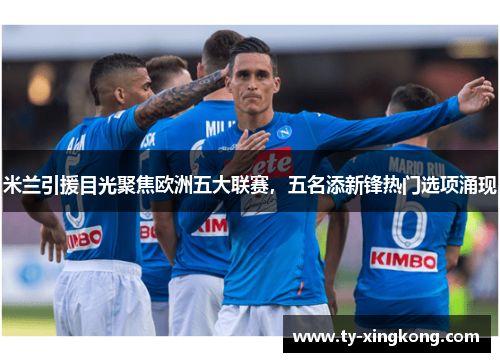 米兰引援目光聚焦欧洲五大联赛，五名添新锋热门选项涌现