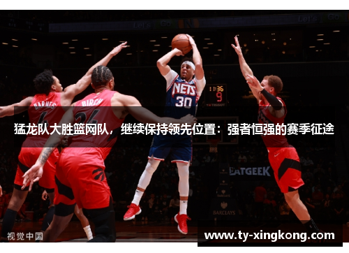 猛龙队大胜篮网队，继续保持领先位置：强者恒强的赛季征途